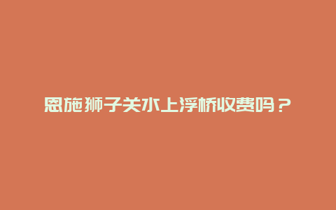 恩施狮子关水上浮桥收费吗？