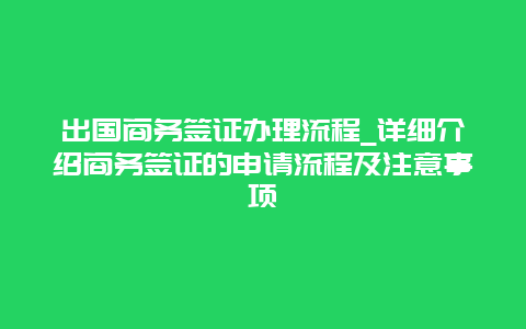 出国商务签证办理流程_详细介绍商务签证的申请流程及注意事项