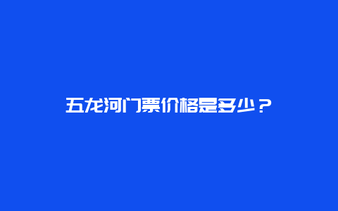 五龙河门票价格是多少？