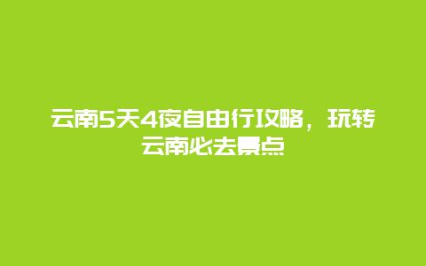 云南5天4夜自由行攻略，玩转云南必去景点