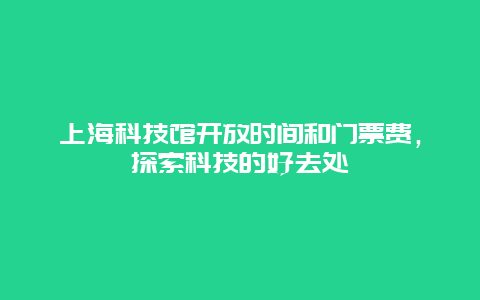 上海科技馆开放时间和门票费，探索科技的好去处