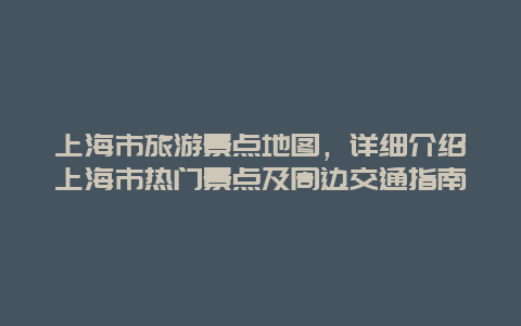 上海市旅游景点地图，详细介绍上海市热门景点及周边交通指南