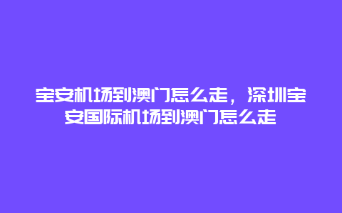 宝安机场到澳门怎么走，深圳宝安国际机场到澳门怎么走