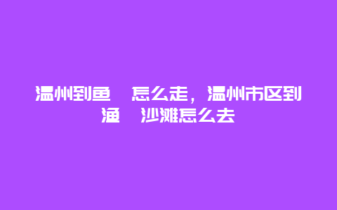 温州到鱼寮怎么走，温州市区到渔寮沙滩怎么去