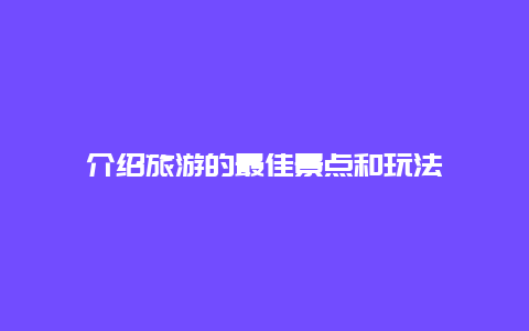 介绍旅游的最佳景点和玩法