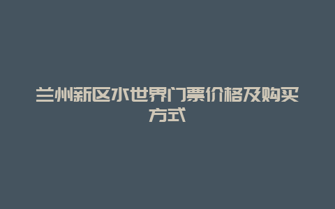 兰州新区水世界门票价格及购买方式