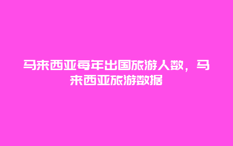 马来西亚每年出国旅游人数，马来西亚旅游数据