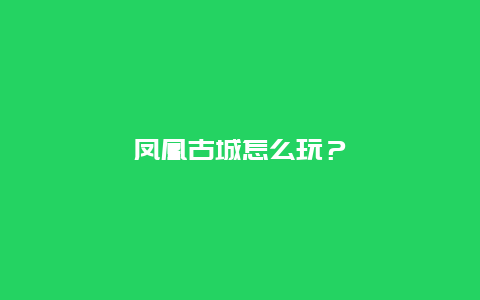 凤凰古城怎么玩？