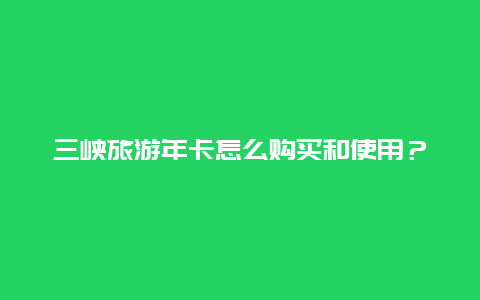 三峡旅游年卡怎么购买和使用？