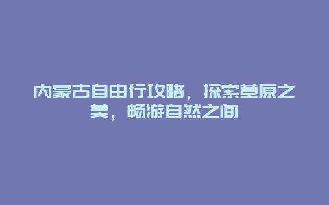 内蒙古自由行攻略，探索草原之美，畅游自然之间