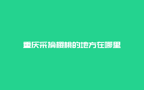 重庆采摘樱桃的地方在哪里