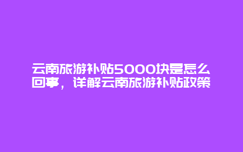 云南旅游补贴5000块是怎么回事，详解云南旅游补贴政策