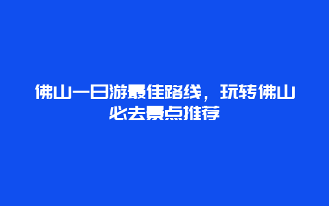 佛山一日游最佳路线，玩转佛山必去景点推荐