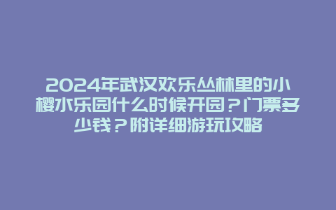 2024年武汉欢乐丛林里的小樱水乐园什么时候开园？门票多少钱？附详细游玩攻略