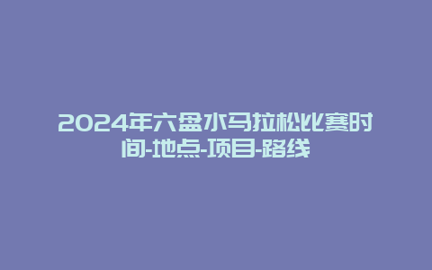 2024年六盘水马拉松比赛时间-地点-项目-路线