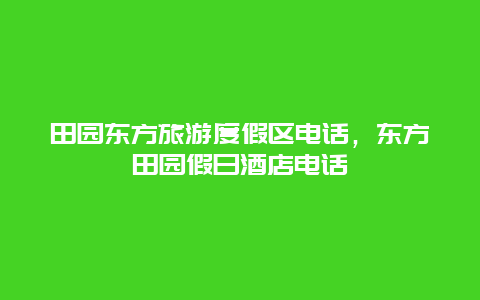 田园东方旅游度假区电话，东方田园假日酒店电话