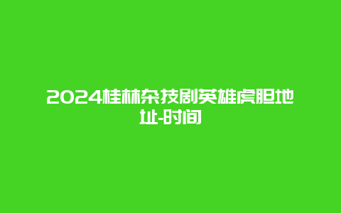 2024桂林杂技剧英雄虎胆地址-时间