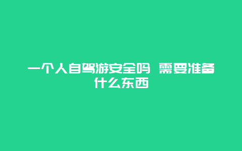 一个人自驾游安全吗 需要准备什么东西