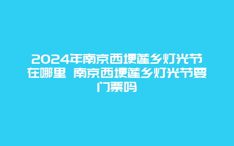 2024年南京西埂莲乡灯光节在哪里 南京西埂莲乡灯光节要门票吗