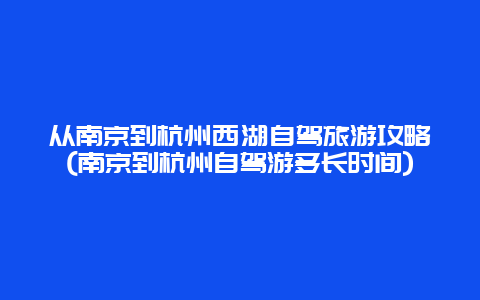 从南京到杭州西湖自驾旅游攻略(南京到杭州自驾游多长时间)