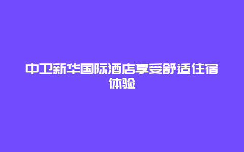 中卫新华国际酒店享受舒适住宿体验