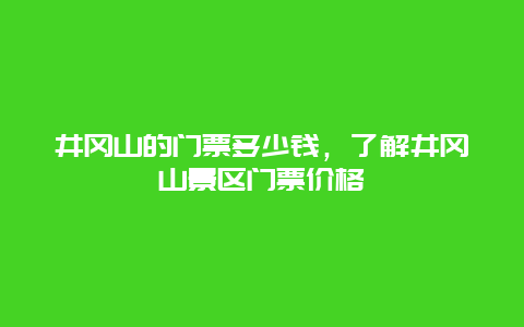 井冈山的门票多少钱，了解井冈山景区门票价格