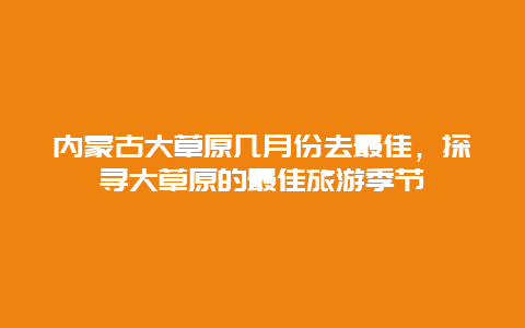 内蒙古大草原几月份去最佳，探寻大草原的最佳旅游季节