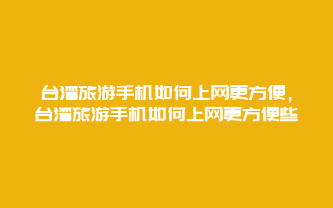 台湾旅游手机如何上网更方便，台湾旅游手机如何上网更方便些