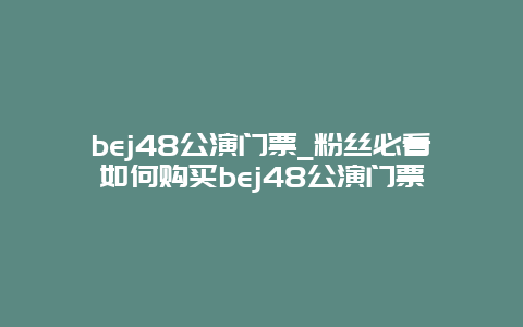 bej48公演门票_粉丝必看如何购买bej48公演门票