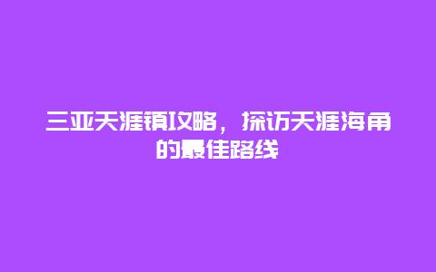 三亚天涯镇攻略，探访天涯海角的最佳路线