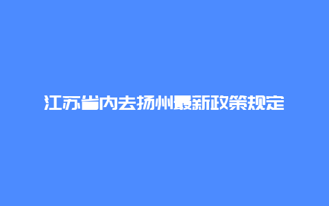 江苏省内去扬州最新政策规定