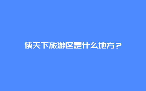 侠天下旅游区是什么地方？