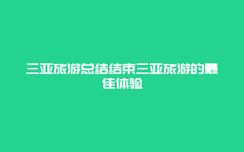 三亚旅游总结结束三亚旅游的最佳体验