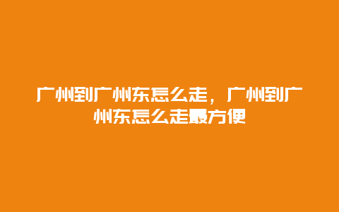 广州到广州东怎么走，广州到广州东怎么走最方便