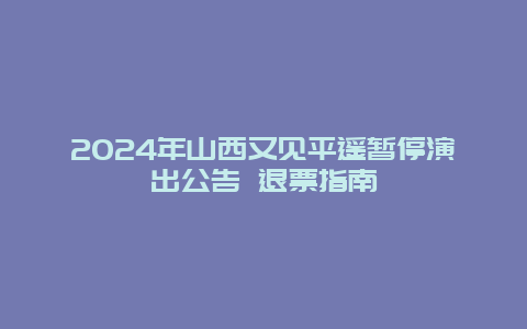 2024年山西又见平遥暂停演出公告 退票指南