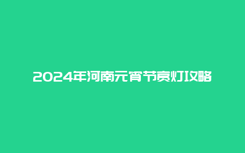 2024年河南元宵节赏灯攻略