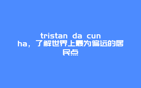 tristan da cunha，了解世界上最为偏远的居民点