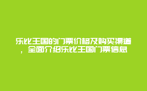 乐比王国的门票价格及购买渠道，全面介绍乐比王国门票信息