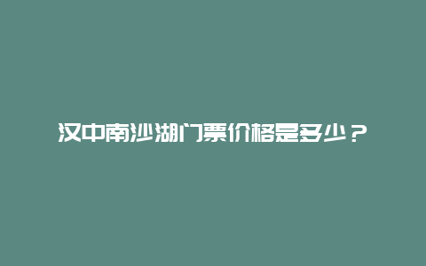 汉中南沙湖门票价格是多少？