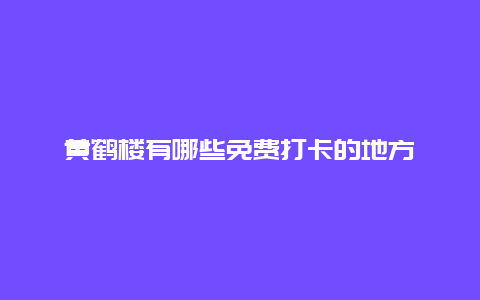 黄鹤楼有哪些免费打卡的地方