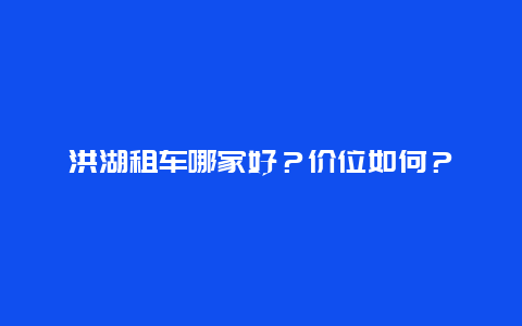 洪湖租车哪家好？价位如何？