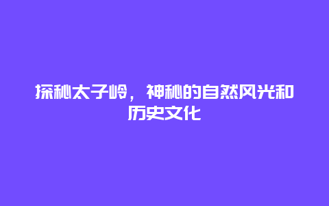 探秘太子岭，神秘的自然风光和历史文化