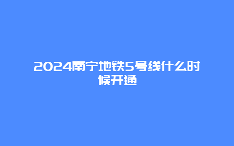 2024南宁地铁5号线什么时候开通