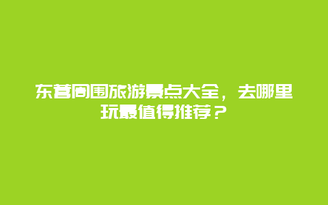 东营周围旅游景点大全，去哪里玩最值得推荐？