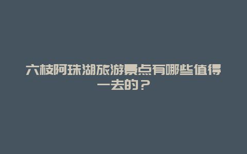 六枝阿珠湖旅游景点有哪些值得一去的？