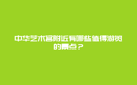 中华艺术宫附近有哪些值得游览的景点？