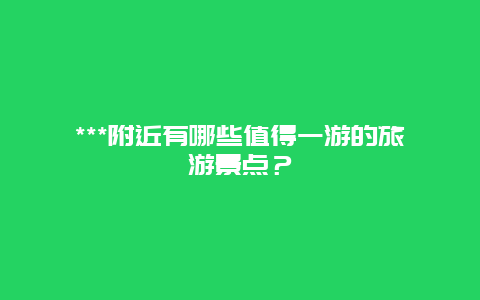 ***附近有哪些值得一游的旅游景点？