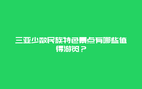 三亚少数民族特色景点有哪些值得游览？