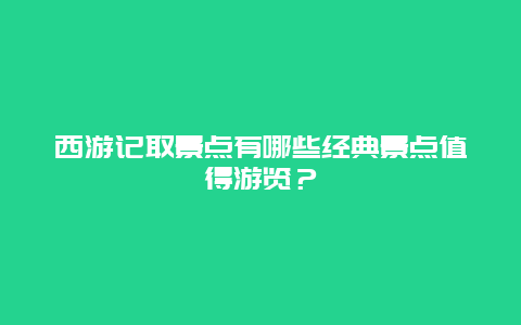 西游记取景点有哪些经典景点值得游览？