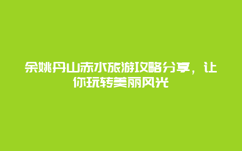 余姚丹山赤水旅游攻略分享，让你玩转美丽风光